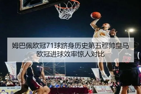 姆巴佩欧冠71球跻身历史第五穆帅皇马欧冠进球效率惊人对比