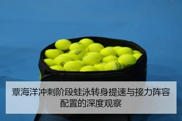 覃海洋冲刺阶段蛙泳转身提速与接力阵容配置的深度观察
